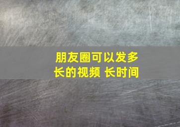 朋友圈可以发多长的视频 长时间